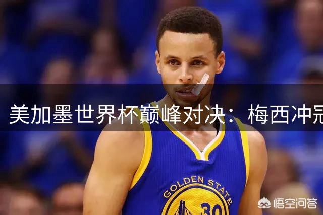 美加墨世界杯巅峰对决：梅西冲冠之夜，全球18亿观众见证历史时刻